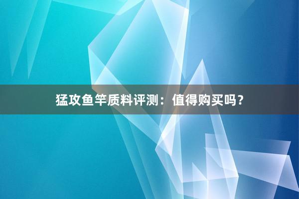 猛攻鱼竿质料评测：值得购买吗？