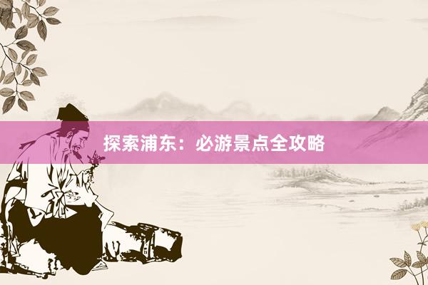 探索浦东：必游景点全攻略