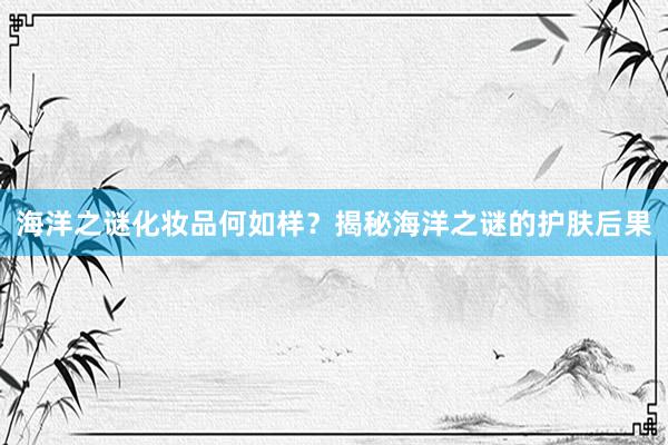海洋之谜化妆品何如样？揭秘海洋之谜的护肤后果